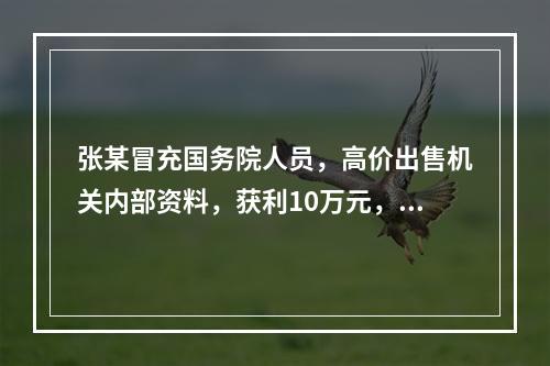 张某冒充国务院人员，高价出售机关内部资料，获利10万元，其违