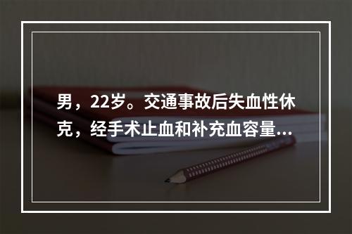 男，22岁。交通事故后失血性休克，经手术止血和补充血容量，休