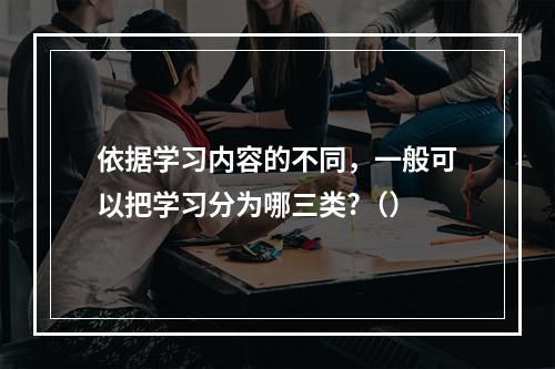 依据学习内容的不同，一般可以把学习分为哪三类?（）