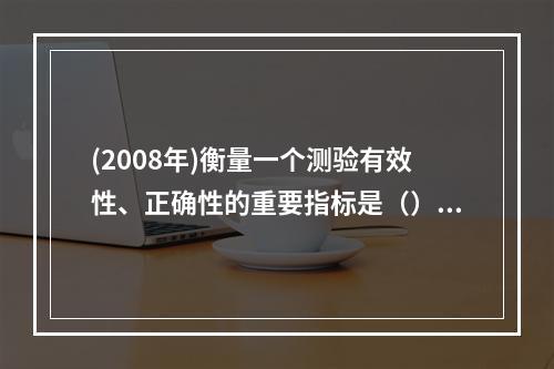 (2008年)衡量一个测验有效性、正确性的重要指标是（）。