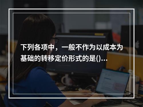 下列各项中，一般不作为以成本为基础的转移定价形式的是()。