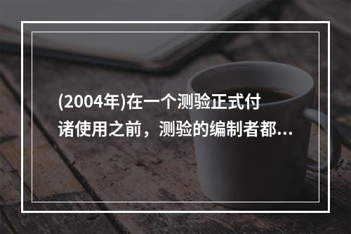 (2004年)在一个测验正式付诸使用之前，测验的编制者都要建