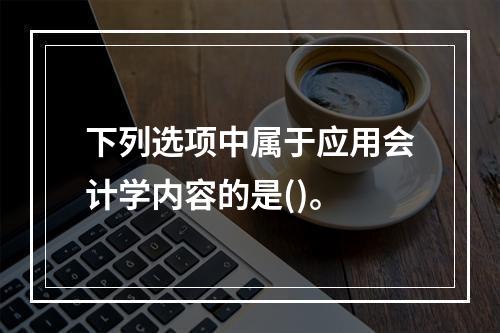 下列选项中属于应用会计学内容的是()。