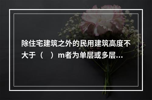 除住宅建筑之外的民用建筑高度不大于（　）m者为单层或多层建筑