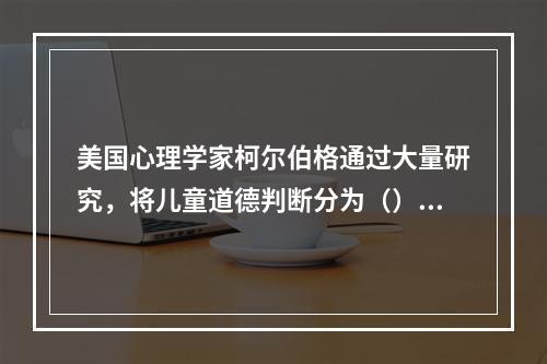 美国心理学家柯尔伯格通过大量研究，将儿童道德判断分为（）、习