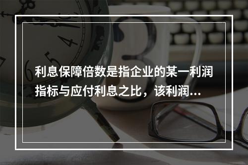 利息保障倍数是指企业的某一利润指标与应付利息之比，该利润指标