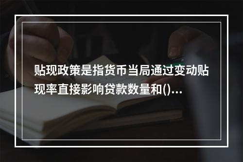 贴现政策是指货币当局通过变动贴现率直接影响贷款数量和()。