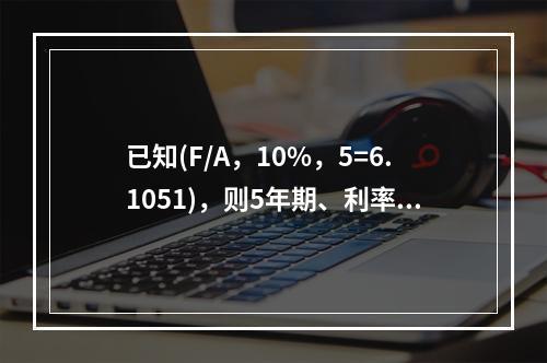 已知(F/A，10%，5=6.1051)，则5年期、利率为1