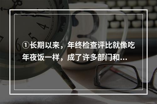 ①长期以来，年终检查评比就像吃年夜饭一样，成了许多部门和单位