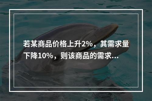 若某商品价格上升2%，其需求量下降10%，则该商品的需求的价