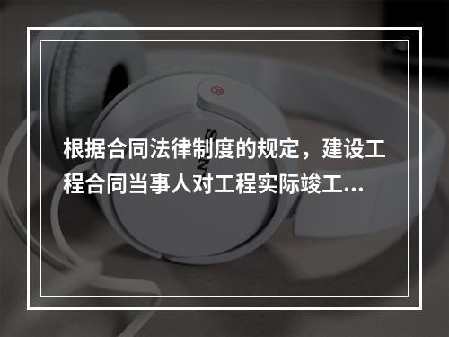 根据合同法律制度的规定，建设工程合同当事人对工程实际竣工日期