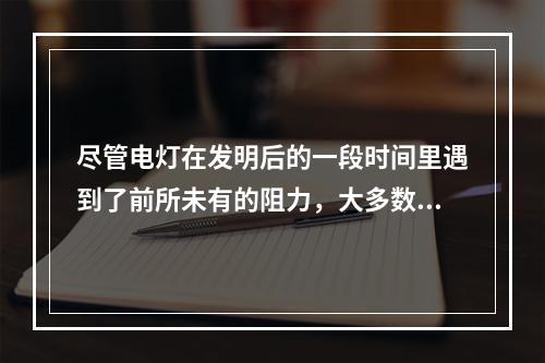 尽管电灯在发明后的一段时间里遇到了前所未有的阻力，大多数人都