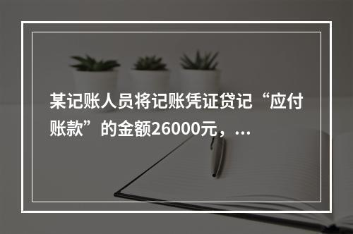 某记账人员将记账凭证贷记“应付账款”的金额26000元，记账