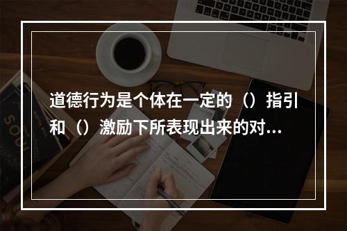 道德行为是个体在一定的（）指引和（）激励下所表现出来的对他人