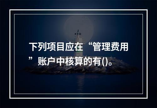 下列项目应在“管理费用”账户中核算的有()。