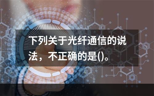 下列关于光纤通信的说法，不正确的是()。