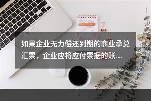 如果企业无力偿还到期的商业承兑汇票，企业应将应付票据的账面余