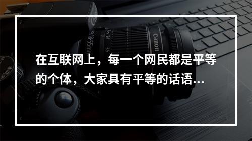 在互联网上，每一个网民都是平等的个体，大家具有平等的话语权。