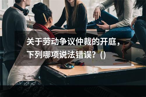 关于劳动争议仲裁的开庭，下列哪项说法错误？()