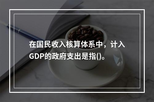 在国民收入核算体系中，计入GDP的政府支出是指()。