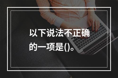 以下说法不正确的一项是()。