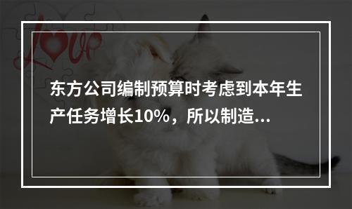 东方公司编制预算时考虑到本年生产任务增长10%，所以制造费用