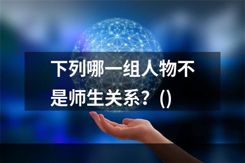 下列哪一组人物不是师生关系？()