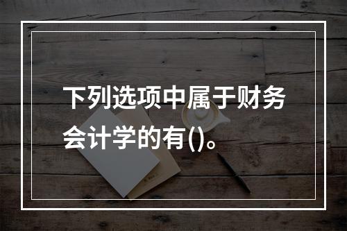 下列选项中属于财务会计学的有()。