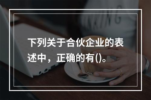 下列关于合伙企业的表述中，正确的有()。