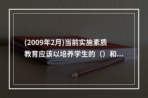 (2009年2月)当前实施素质教育应该以培养学生的（）和社会