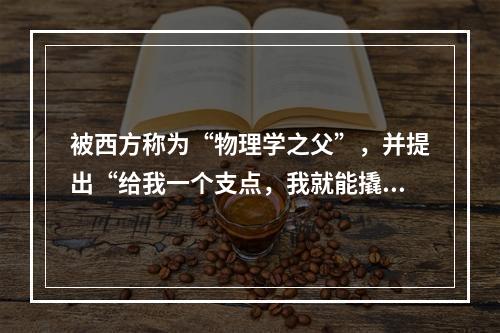 被西方称为“物理学之父”，并提出“给我一个支点，我就能撬动地