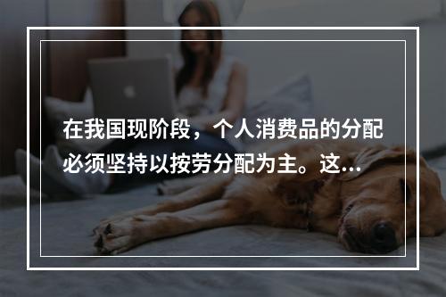 在我国现阶段，个人消费品的分配必须坚持以按劳分配为主。这是由