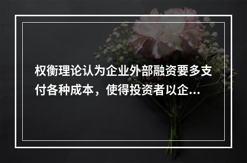 权衡理论认为企业外部融资要多支付各种成本，使得投资者以企业资