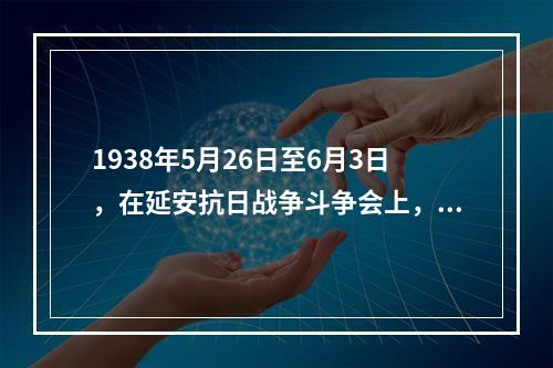 1938年5月26日至6月3日，在延安抗日战争斗争会上，毛泽