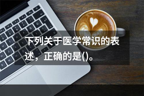 下列关于医学常识的表述，正确的是()。