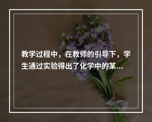 教学过程中，在教师的引导下，学生通过实验得出了化学中的某些规