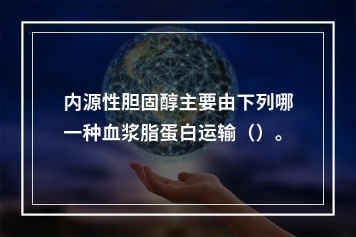 内源性胆固醇主要由下列哪一种血浆脂蛋白运输（）。