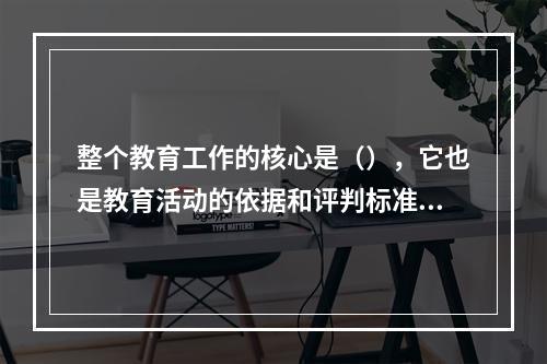 整个教育工作的核心是（），它也是教育活动的依据和评判标准及出