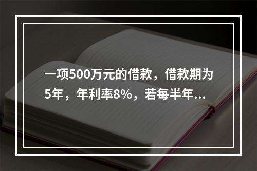 一项500万元的借款，借款期为5年，年利率8%，若每半年复利