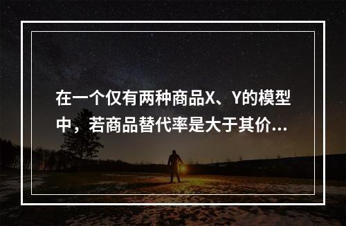 在一个仅有两种商品X、Y的模型中，若商品替代率是大于其价格比