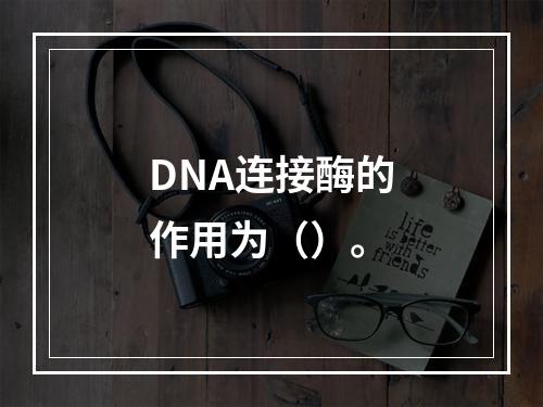 DNA连接酶的作用为（）。