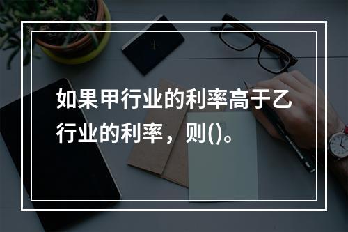 如果甲行业的利率高于乙行业的利率，则()。