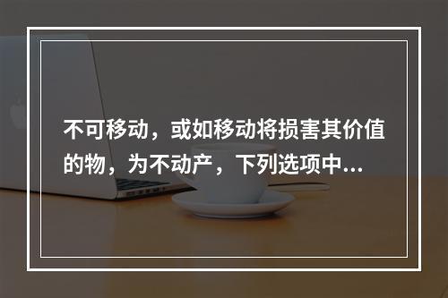 不可移动，或如移动将损害其价值的物，为不动产，下列选项中属于