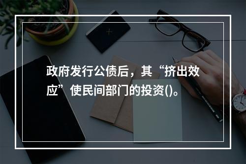 政府发行公债后，其“挤出效应”使民间部门的投资()。