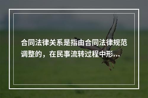 合同法律关系是指由合同法律规范调整的，在民事流转过程中形成