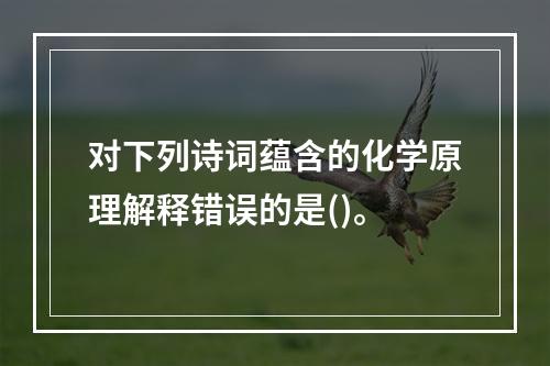 对下列诗词蕴含的化学原理解释错误的是()。