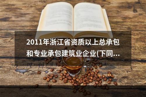 2011年浙江省资质以上总承包和专业承包建筑业企业(下同)完