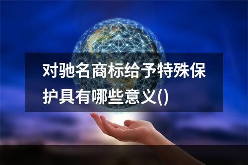 对驰名商标给予特殊保护具有哪些意义()