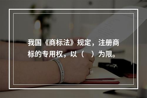 我国《商标法》规定，注册商标的专用权，以（　）为限。