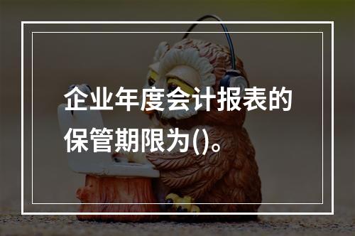 企业年度会计报表的保管期限为()。